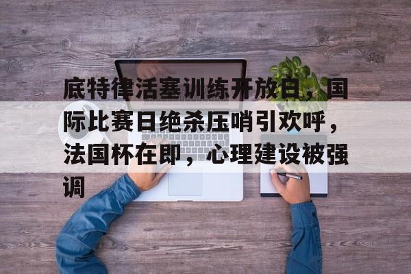 开云注册入口-包含底特律活塞训练开放日，国际比赛日绝杀压哨引欢呼，法国杯在即，心理建设被强调的词条